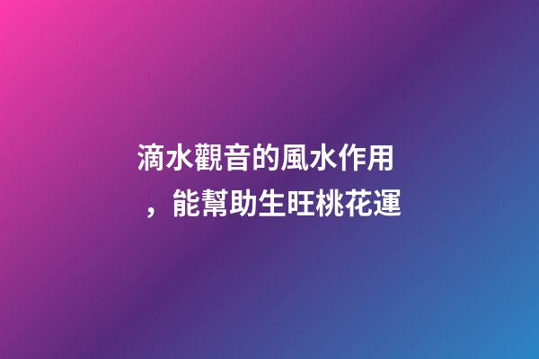 滴水觀音的風水作用，能幫助生旺桃花運